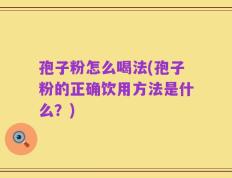 孢子粉怎么喝法(孢子粉的正确饮用方法是什么？)