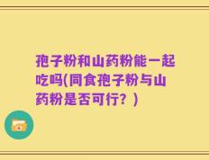 孢子粉和山药粉能一起吃吗(同食孢子粉与山药粉是否可行？)