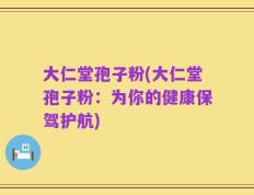 大仁堂孢子粉(大仁堂孢子粉：为你的健康保驾护航)