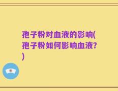 孢子粉对血液的影响(孢子粉如何影响血液？)