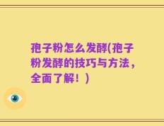 孢子粉怎么发酵(孢子粉发酵的技巧与方法，全面了解！)