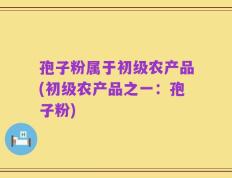 孢子粉属于初级农产品(初级农产品之一：孢子粉)