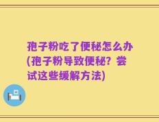 孢子粉吃了便秘怎么办(孢子粉导致便秘？尝试这些缓解方法)