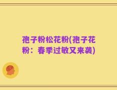 孢子粉松花粉(孢子花粉：春季过敏又来袭)