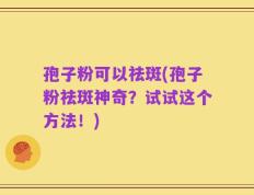 孢子粉可以祛斑(孢子粉祛斑神奇？试试这个方法！)