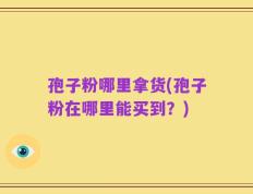 孢子粉哪里拿货(孢子粉在哪里能买到？)