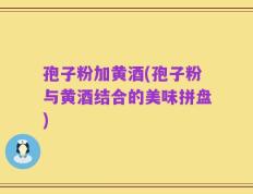 孢子粉加黄酒(孢子粉与黄酒结合的美味拼盘)