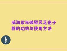 威海紫光破壁灵芝孢子粉的功效与使用方法