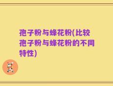 孢子粉与蜂花粉(比较孢子粉与蜂花粉的不同特性)