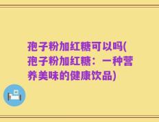 孢子粉加红糖可以吗(孢子粉加红糖：一种营养美味的健康饮品)