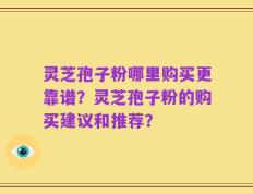 灵芝孢子粉哪里购买更靠谱？灵芝孢子粉的购买建议和推荐？