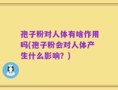 孢子粉对人体有啥作用吗(孢子粉会对人体产生什么影响？)