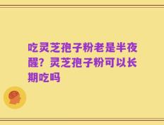 吃灵芝孢子粉老是半夜醒？灵芝孢子粉可以长期吃吗