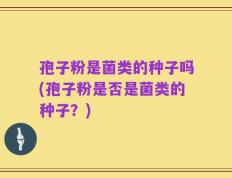 孢子粉是菌类的种子吗(孢子粉是否是菌类的种子？)