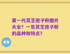 第一代灵芝孢子粉图片大全？一览灵芝孢子粉的品种和特点？