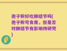 孢子粉好吃肺结节吗(孢子粉可食用，但是否对肺结节有影响待研究)