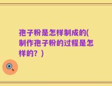 孢子粉是怎样制成的(制作孢子粉的过程是怎样的？)