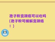 孢子粉宫颈癌可以吃吗(孢子粉可缓解宫颈癌！)