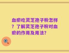 血瘀吃灵芝孢子粉怎样？了解灵芝孢子粉对血瘀的作用及用法？