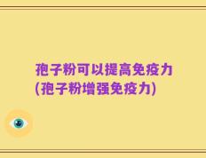 孢子粉可以提高免疫力(孢子粉增强免疫力)