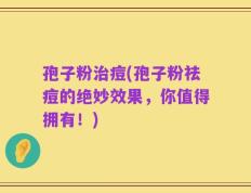 孢子粉治痘(孢子粉祛痘的绝妙效果，你值得拥有！)