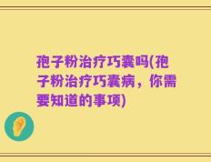 孢子粉治疗巧囊吗(孢子粉治疗巧囊病，你需要知道的事项)