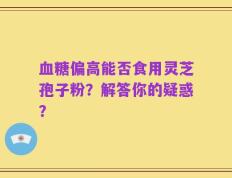 血糖偏高能否食用灵芝孢子粉？解答你的疑惑？