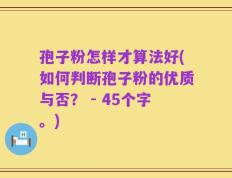 孢子粉怎样才算法好(如何判断孢子粉的优质与否？ - 45个字。)