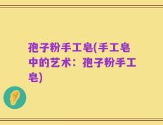 孢子粉手工皂(手工皂中的艺术：孢子粉手工皂)
