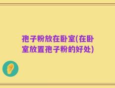 孢子粉放在卧室(在卧室放置孢子粉的好处)