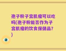 孢子粉子宫肌瘤可以吃吗(孢子粉能否作为子宫肌瘤的饮食保健品？)