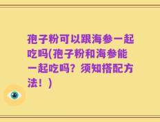 孢子粉可以跟海参一起吃吗(孢子粉和海参能一起吃吗？须知搭配方法！)