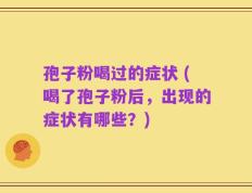 孢子粉喝过的症状 (喝了孢子粉后，出现的症状有哪些？)