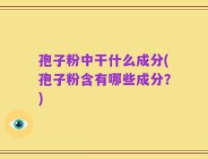 孢子粉中干什么成分(孢子粉含有哪些成分？)