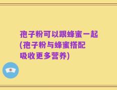 孢子粉可以跟蜂蜜一起(孢子粉与蜂蜜搭配 吸收更多营养)