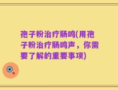 孢子粉治疗肠鸣(用孢子粉治疗肠鸣声，你需要了解的重要事项)