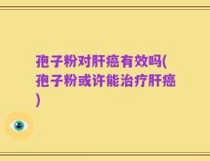 孢子粉对肝癌有效吗(孢子粉或许能治疗肝癌)