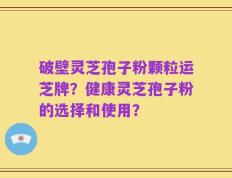 破壁灵芝孢子粉颗粒运芝牌？健康灵芝孢子粉的选择和使用？