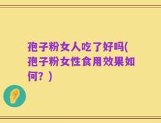 孢子粉女人吃了好吗(孢子粉女性食用效果如何？)