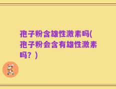 孢子粉含雄性激素吗(孢子粉会含有雄性激素吗？)
