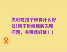 失眠吃孢子粉有什么好处(孢子粉能缓解失眠问题，有哪些好处？)