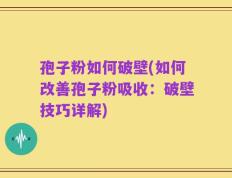 孢子粉如何破壁(如何改善孢子粉吸收：破壁技巧详解)