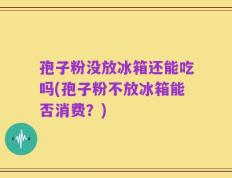 孢子粉没放冰箱还能吃吗(孢子粉不放冰箱能否消费？)