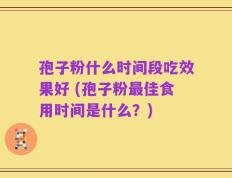 孢子粉什么时间段吃效果好 (孢子粉最佳食用时间是什么？)