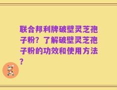 联合邦利牌破壁灵芝孢子粉？了解破壁灵芝孢子粉的功效和使用方法？