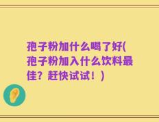 孢子粉加什么喝了好(孢子粉加入什么饮料最佳？赶快试试！)