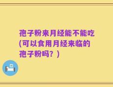 孢子粉来月经能不能吃(可以食用月经来临的孢子粉吗？)