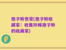 孢子粉世家(孢子粉收藏家：收集珍稀孢子粉的收藏家)