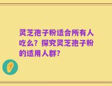 灵芝孢子粉适合所有人吃么？探究灵芝孢子粉的适用人群？