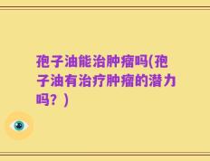 孢子油能治肿瘤吗(孢子油有治疗肿瘤的潜力吗？)